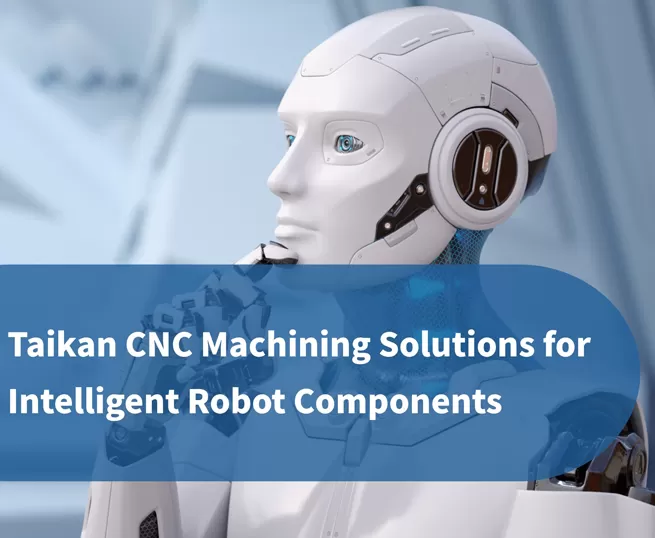 Taikan Präzisions-CNC-Bearbeitungslösungen für intelligente Roboterbauteile